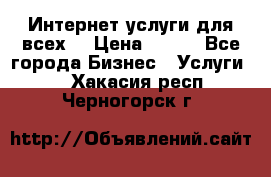 Интернет услуги для всех! › Цена ­ 300 - Все города Бизнес » Услуги   . Хакасия респ.,Черногорск г.